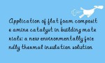 Application of flat foam composite amine catalyst in building materials: a new environmentally friendly thermal insulation solution