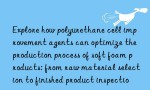 Explore how polyurethane cell improvement agents can optimize the production process of soft foam products: from raw material selection to finished product inspection