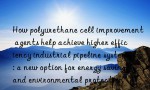 How polyurethane cell improvement agents help achieve higher efficiency industrial pipeline systems: a new option for energy saving and environmental protection