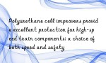 Polyurethane cell improvers provide excellent protection for high-speed train components: a choice of both speed and safety