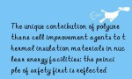 The unique contribution of polyurethane cell improvement agents to thermal insulation materials in nuclear energy facilities: the principle of safety first is reflected