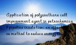 Application of polyurethane cell improvement agent in petrochemical pipeline insulation: an effective method to reduce energy loss