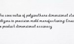 The core value of polyurethane dimensional stabilizers in precision mold manufacturing: Ensure product dimensional accuracy