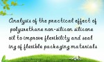 Analysis of the practical effect of polyurethane non-silicon silicone oil to improve flexibility and sealing of flexible packaging materials