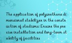 The application of polyurethane dimensional stabilizer in the construction of stadiums: Ensure the precise installation and long-term stability of facilities