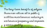 The long-term benefits of polyurethane non-silicon oil in public facilities maintenance: reducing maintenance frequency and improving service quality