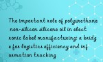 The important role of polyurethane non-silicon silicone oil in electronic label manufacturing: a bridge for logistics efficiency and information tracking