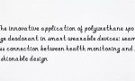 The innovative application of polyurethane sponge deodorant in smart wearable devices: seamless connection between health monitoring and fashionable design