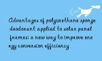 Advantages of polyurethane sponge deodorant applied to solar panel frames: a new way to improve energy conversion efficiency