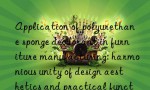 Application of polyurethane sponge deodorant in furniture manufacturing: harmonious unity of design aesthetics and practical functions