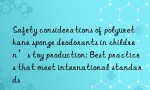 Safety considerations of polyurethane sponge deodorants in children’s toy production: Best practices that meet international standards