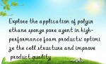 Explore the application of polyurethane sponge pore agent in high-performance foam products: optimize the cell structure and improve product quality