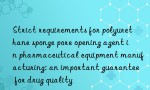 Strict requirements for polyurethane sponge pore opening agent in pharmaceutical equipment manufacturing: an important guarantee for drug quality