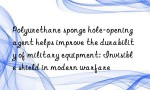 Polyurethane sponge hole-opening agent helps improve the durability of military equipment: Invisible shield in modern warfare