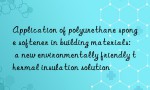 Application of polyurethane sponge softener in building materials: a new environmentally friendly thermal insulation solution