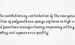 The revolutionary contribution of the new generation of polyurethane sponge softener in high-end furniture manufacturing: improving sitting feeling and appearance quality