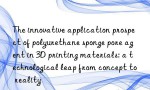 The innovative application prospect of polyurethane sponge pore agent in 3D printing materials: a technological leap from concept to reality