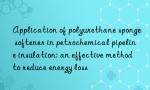 Application of polyurethane sponge softener in petrochemical pipeline insulation: an effective method to reduce energy loss