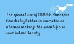 The special use of DMDEE dimorpholine diethyl ether in cosmetic container making: the scientific secret behind beauty