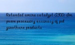 Retarded amine catalyst A300: Improve processing accuracy of polyurethane products