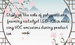 Study on the role of polyurethane foaming catalyst LED-103 in reducing VOC emissions during production