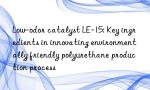 Low-odor catalyst LE-15: Key ingredients in innovating environmentally friendly polyurethane production process