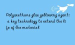 Polyurethane glue yellowing agent: a key technology to extend the life of the material