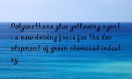 Polyurethane glue yellowing agent: a new driving force for the development of green chemical industry