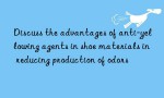 Discuss the advantages of anti-yellowing agents in shoe materials in reducing production of odors