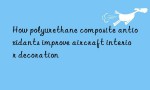 How polyurethane composite antioxidants improve aircraft interior decoration