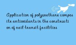 Application of polyurethane composite antioxidants in the construction of rail transit facilities