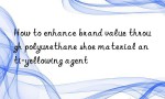 How to enhance brand value through polyurethane shoe material anti-yellowing agent