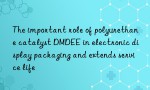 The important role of polyurethane catalyst DMDEE in electronic display packaging and extends service life