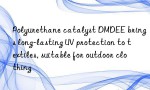 Polyurethane catalyst DMDEE brings long-lasting UV protection to textiles, suitable for outdoor clothing