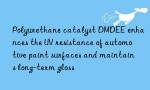 Polyurethane catalyst DMDEE enhances the UV resistance of automotive paint surfaces and maintains long-term gloss