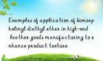 Examples of application of bimorpholinyl diethyl ether in high-end leather goods manufacturing to enhance product texture