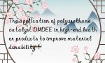 The application of polyurethane catalyst DMDEE in high-end leather products to improve material durability