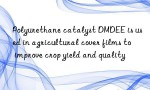 Polyurethane catalyst DMDEE is used in agricultural cover films to improve crop yield and quality