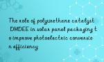 The role of polyurethane catalyst DMDEE in solar panel packaging to improve photoelectric conversion efficiency