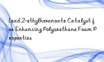 Lead 2-ethylhexanoate Catalyst for Enhancing Polyurethane Foam Properties