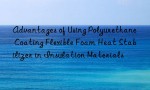 Advantages of Using Polyurethane Coating Flexible Foam Heat Stabilizer in Insulation Materials