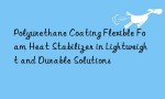 Polyurethane Coating Flexible Foam Heat Stabilizer in Lightweight and Durable Solutions