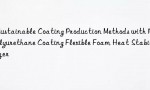 Sustainable Coating Production Methods with Polyurethane Coating Flexible Foam Heat Stabilizer