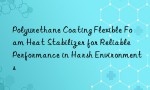 Polyurethane Coating Flexible Foam Heat Stabilizer for Reliable Performance in Harsh Environments